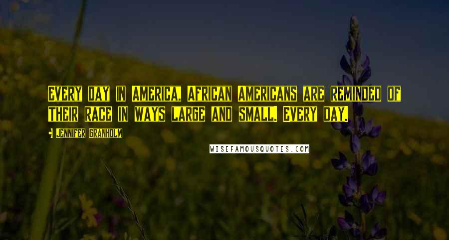 Jennifer Granholm Quotes: Every day in America, African Americans are reminded of their race in ways large and small. Every day.