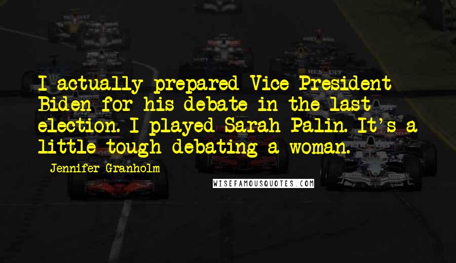 Jennifer Granholm Quotes: I actually prepared Vice President Biden for his debate in the last election. I played Sarah Palin. It's a little tough debating a woman.