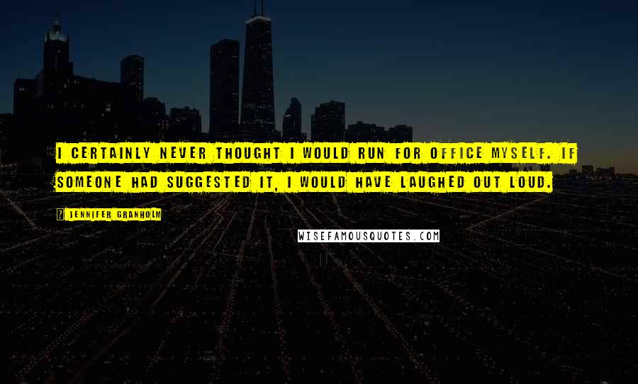 Jennifer Granholm Quotes: I certainly never thought I would run for office myself. If someone had suggested it, I would have laughed out loud.