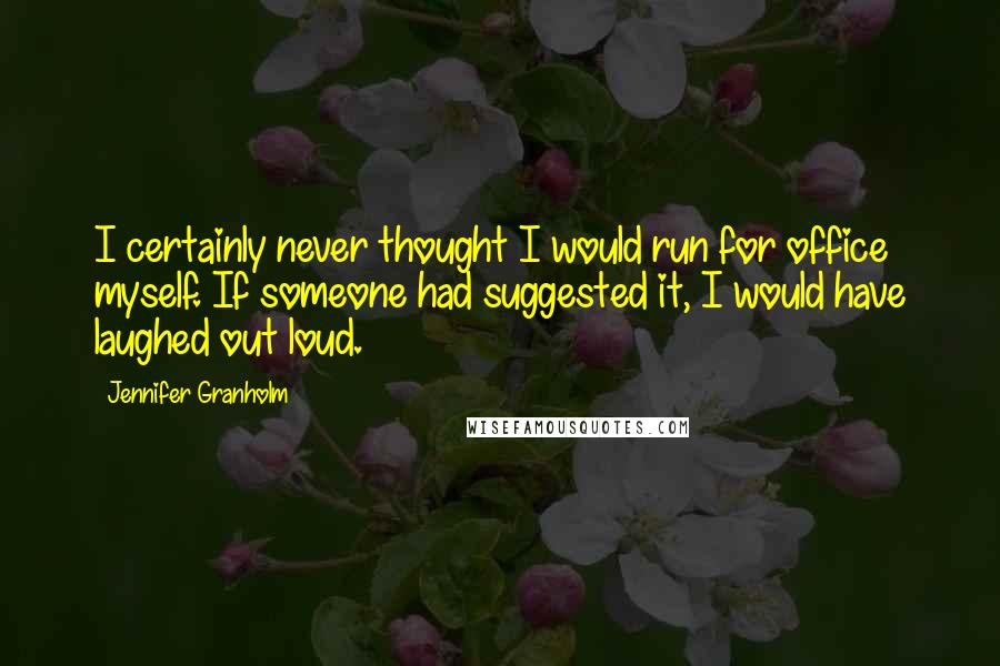 Jennifer Granholm Quotes: I certainly never thought I would run for office myself. If someone had suggested it, I would have laughed out loud.