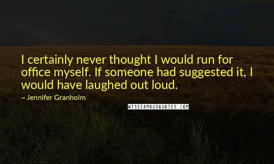 Jennifer Granholm Quotes: I certainly never thought I would run for office myself. If someone had suggested it, I would have laughed out loud.