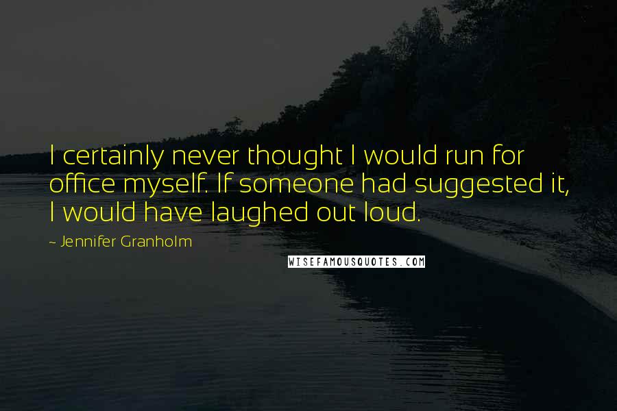 Jennifer Granholm Quotes: I certainly never thought I would run for office myself. If someone had suggested it, I would have laughed out loud.