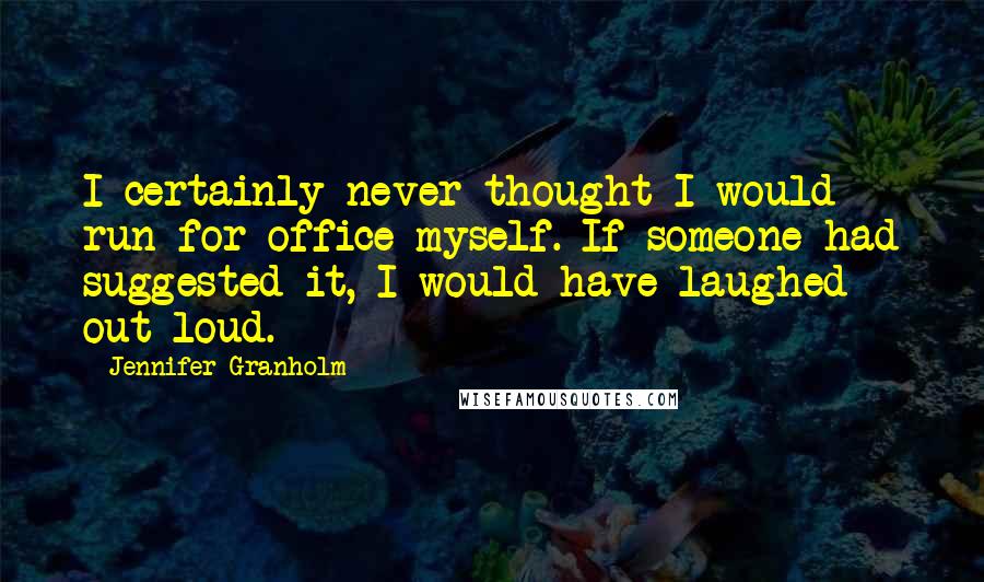 Jennifer Granholm Quotes: I certainly never thought I would run for office myself. If someone had suggested it, I would have laughed out loud.