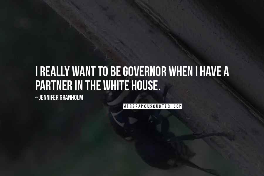 Jennifer Granholm Quotes: I really want to be governor when I have a partner in the White House.