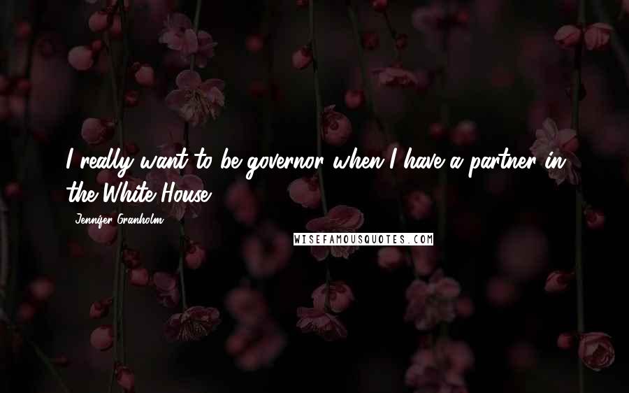 Jennifer Granholm Quotes: I really want to be governor when I have a partner in the White House.