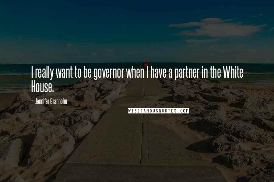 Jennifer Granholm Quotes: I really want to be governor when I have a partner in the White House.