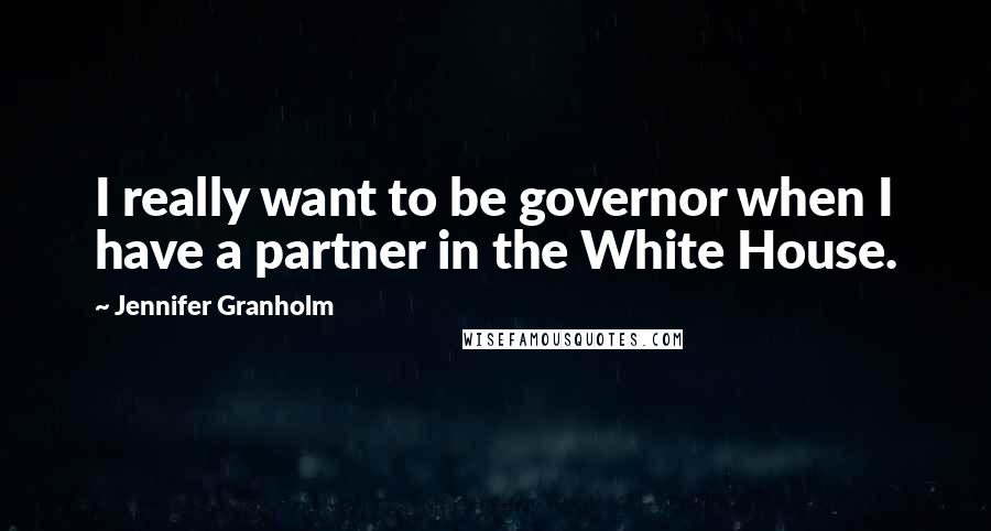 Jennifer Granholm Quotes: I really want to be governor when I have a partner in the White House.