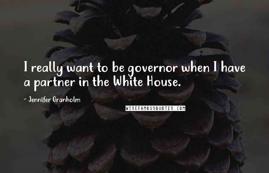 Jennifer Granholm Quotes: I really want to be governor when I have a partner in the White House.