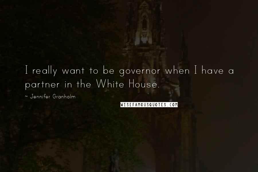 Jennifer Granholm Quotes: I really want to be governor when I have a partner in the White House.