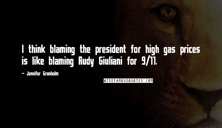 Jennifer Granholm Quotes: I think blaming the president for high gas prices is like blaming Rudy Giuliani for 9/11.