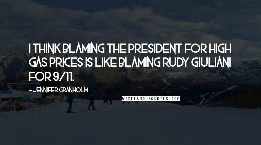 Jennifer Granholm Quotes: I think blaming the president for high gas prices is like blaming Rudy Giuliani for 9/11.