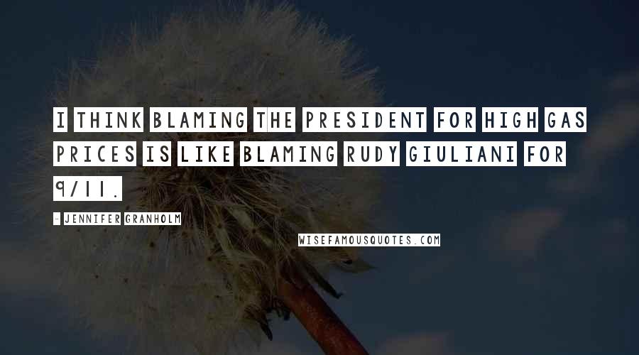 Jennifer Granholm Quotes: I think blaming the president for high gas prices is like blaming Rudy Giuliani for 9/11.