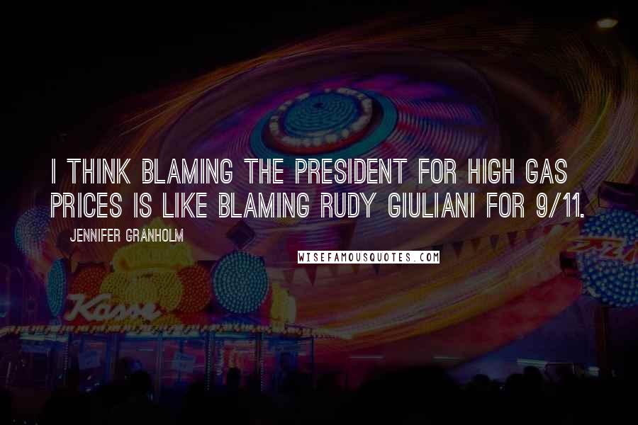 Jennifer Granholm Quotes: I think blaming the president for high gas prices is like blaming Rudy Giuliani for 9/11.