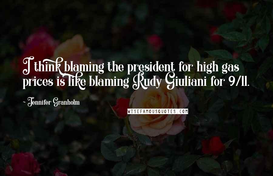 Jennifer Granholm Quotes: I think blaming the president for high gas prices is like blaming Rudy Giuliani for 9/11.