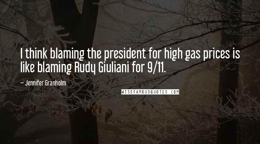 Jennifer Granholm Quotes: I think blaming the president for high gas prices is like blaming Rudy Giuliani for 9/11.