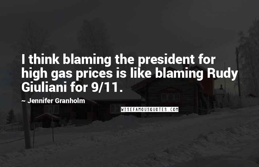 Jennifer Granholm Quotes: I think blaming the president for high gas prices is like blaming Rudy Giuliani for 9/11.