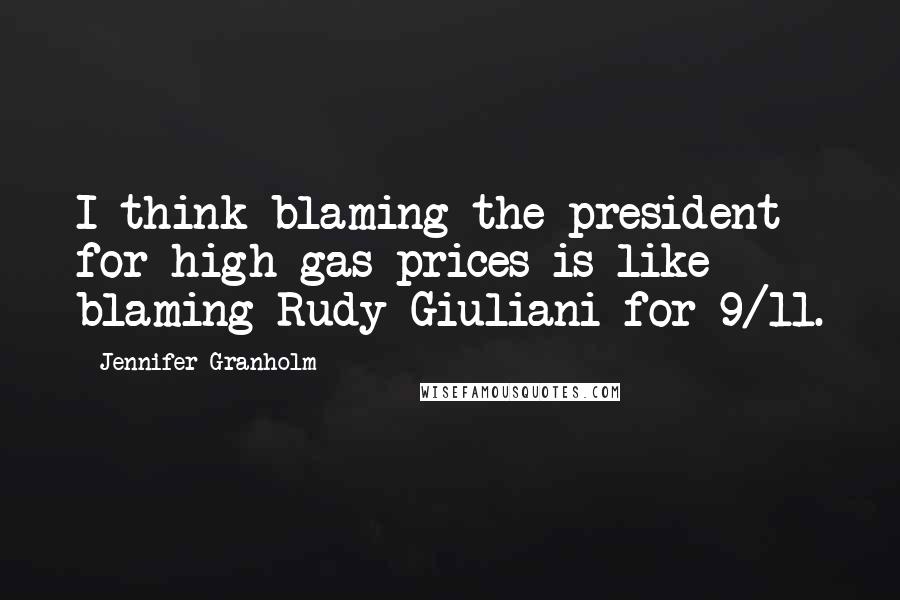 Jennifer Granholm Quotes: I think blaming the president for high gas prices is like blaming Rudy Giuliani for 9/11.