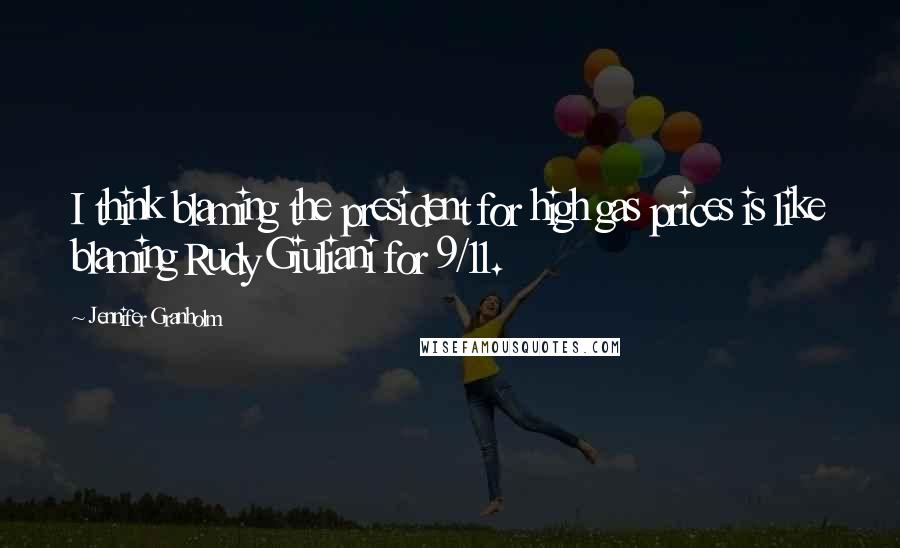 Jennifer Granholm Quotes: I think blaming the president for high gas prices is like blaming Rudy Giuliani for 9/11.
