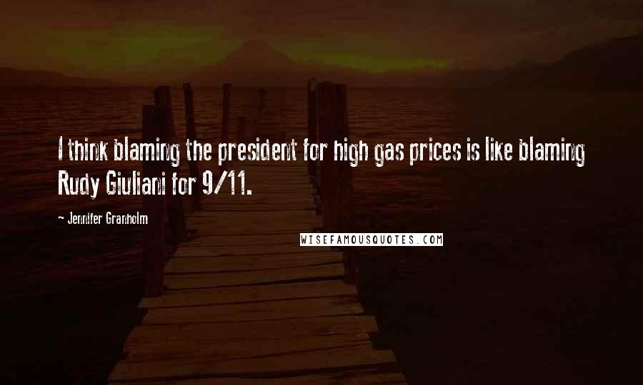 Jennifer Granholm Quotes: I think blaming the president for high gas prices is like blaming Rudy Giuliani for 9/11.