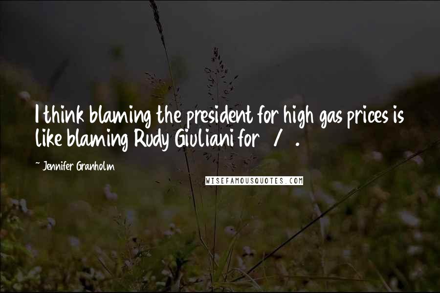 Jennifer Granholm Quotes: I think blaming the president for high gas prices is like blaming Rudy Giuliani for 9/11.