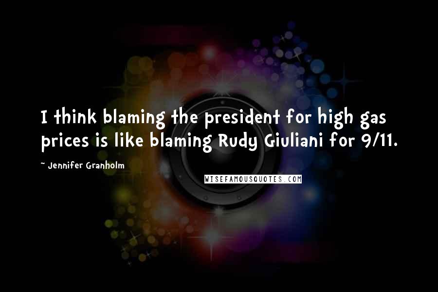 Jennifer Granholm Quotes: I think blaming the president for high gas prices is like blaming Rudy Giuliani for 9/11.