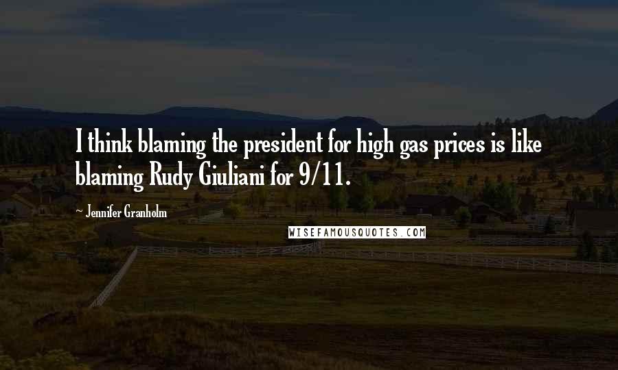 Jennifer Granholm Quotes: I think blaming the president for high gas prices is like blaming Rudy Giuliani for 9/11.