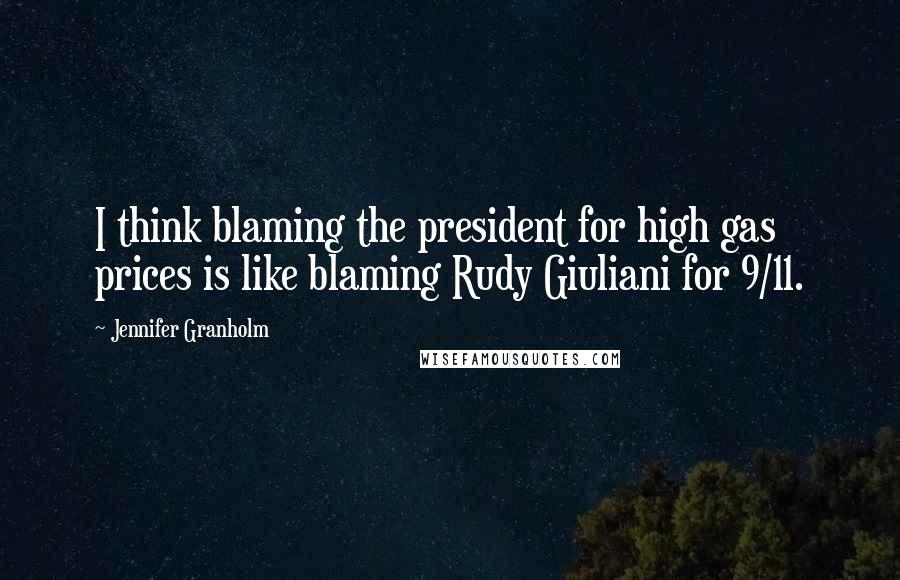 Jennifer Granholm Quotes: I think blaming the president for high gas prices is like blaming Rudy Giuliani for 9/11.