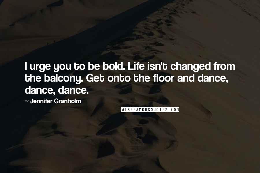 Jennifer Granholm Quotes: I urge you to be bold. Life isn't changed from the balcony. Get onto the floor and dance, dance, dance.