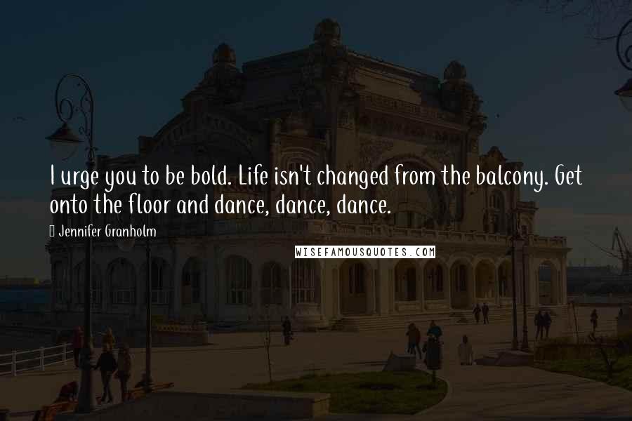 Jennifer Granholm Quotes: I urge you to be bold. Life isn't changed from the balcony. Get onto the floor and dance, dance, dance.