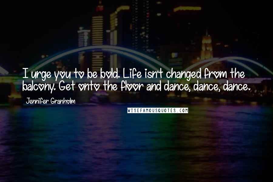 Jennifer Granholm Quotes: I urge you to be bold. Life isn't changed from the balcony. Get onto the floor and dance, dance, dance.