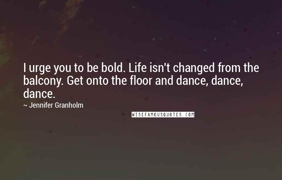 Jennifer Granholm Quotes: I urge you to be bold. Life isn't changed from the balcony. Get onto the floor and dance, dance, dance.