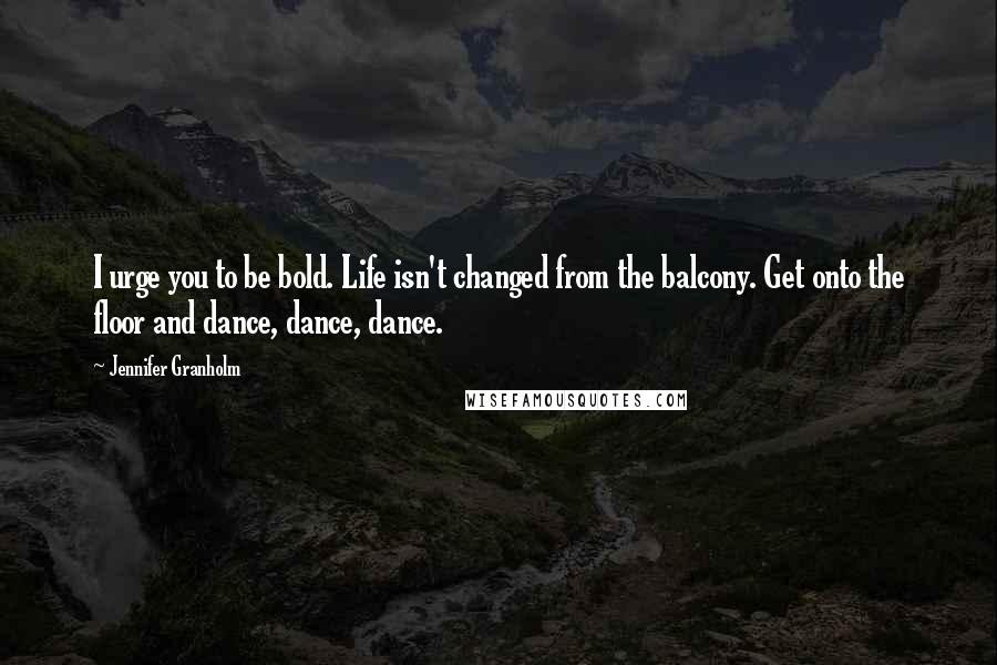 Jennifer Granholm Quotes: I urge you to be bold. Life isn't changed from the balcony. Get onto the floor and dance, dance, dance.