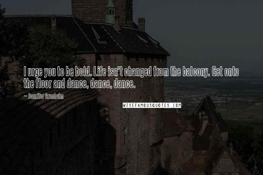 Jennifer Granholm Quotes: I urge you to be bold. Life isn't changed from the balcony. Get onto the floor and dance, dance, dance.