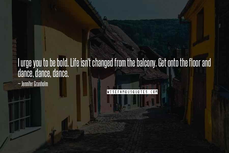 Jennifer Granholm Quotes: I urge you to be bold. Life isn't changed from the balcony. Get onto the floor and dance, dance, dance.