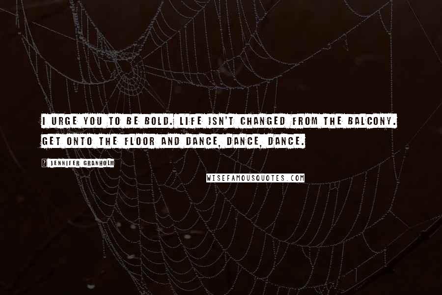 Jennifer Granholm Quotes: I urge you to be bold. Life isn't changed from the balcony. Get onto the floor and dance, dance, dance.