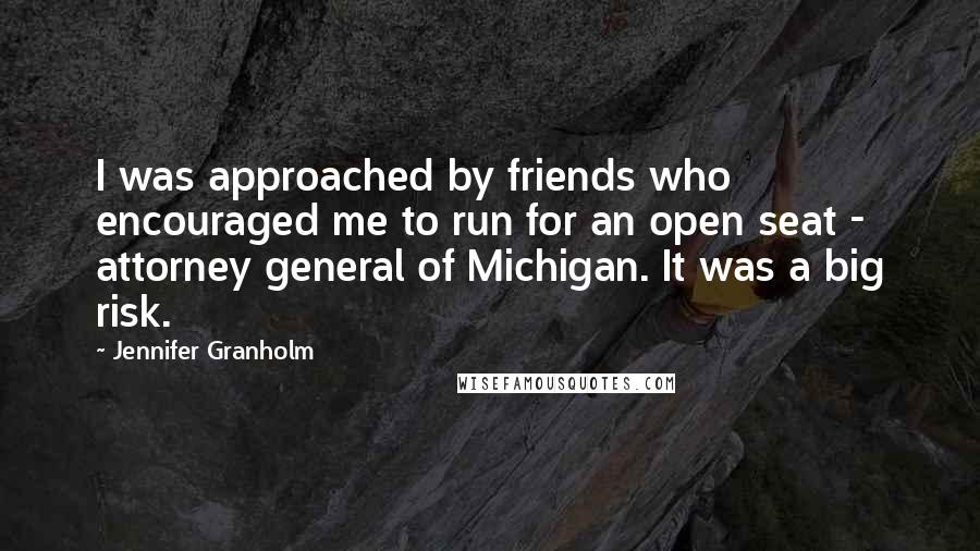 Jennifer Granholm Quotes: I was approached by friends who encouraged me to run for an open seat - attorney general of Michigan. It was a big risk.