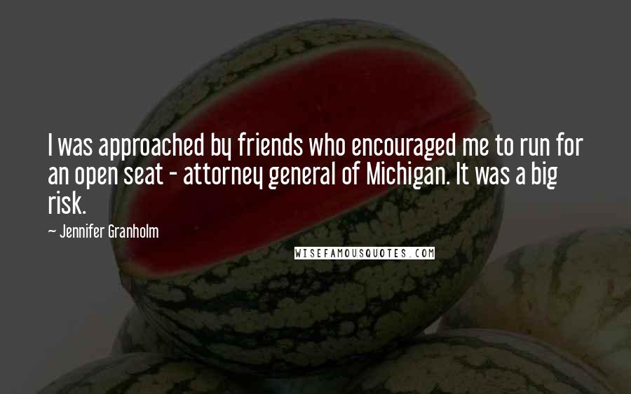 Jennifer Granholm Quotes: I was approached by friends who encouraged me to run for an open seat - attorney general of Michigan. It was a big risk.