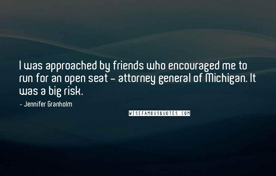 Jennifer Granholm Quotes: I was approached by friends who encouraged me to run for an open seat - attorney general of Michigan. It was a big risk.