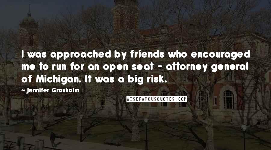 Jennifer Granholm Quotes: I was approached by friends who encouraged me to run for an open seat - attorney general of Michigan. It was a big risk.
