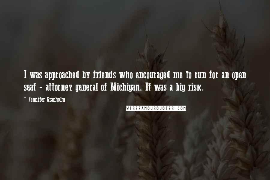 Jennifer Granholm Quotes: I was approached by friends who encouraged me to run for an open seat - attorney general of Michigan. It was a big risk.