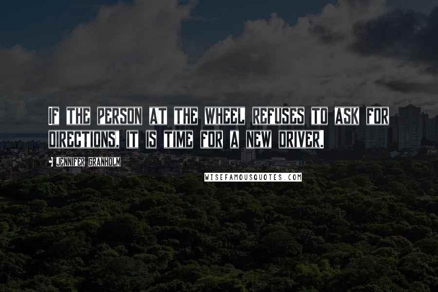 Jennifer Granholm Quotes: If the person at the wheel refuses to ask for directions, it is time for a new driver.