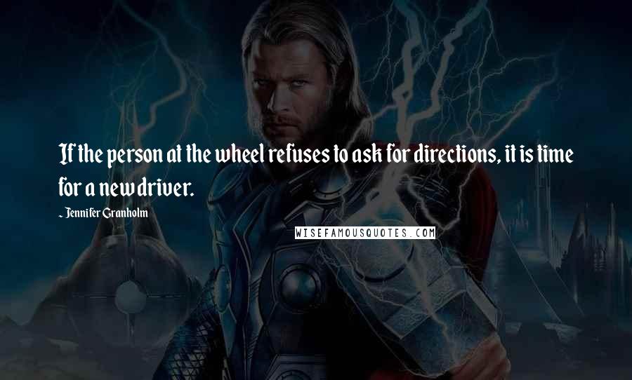 Jennifer Granholm Quotes: If the person at the wheel refuses to ask for directions, it is time for a new driver.
