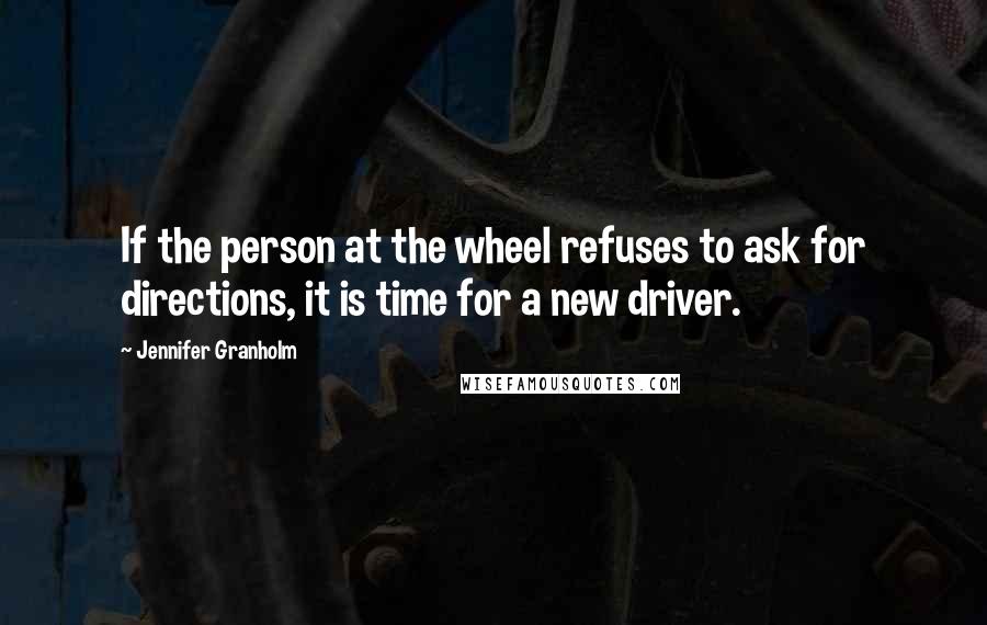 Jennifer Granholm Quotes: If the person at the wheel refuses to ask for directions, it is time for a new driver.