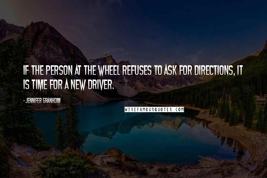Jennifer Granholm Quotes: If the person at the wheel refuses to ask for directions, it is time for a new driver.