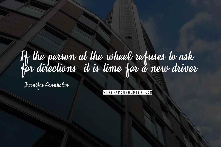 Jennifer Granholm Quotes: If the person at the wheel refuses to ask for directions, it is time for a new driver.