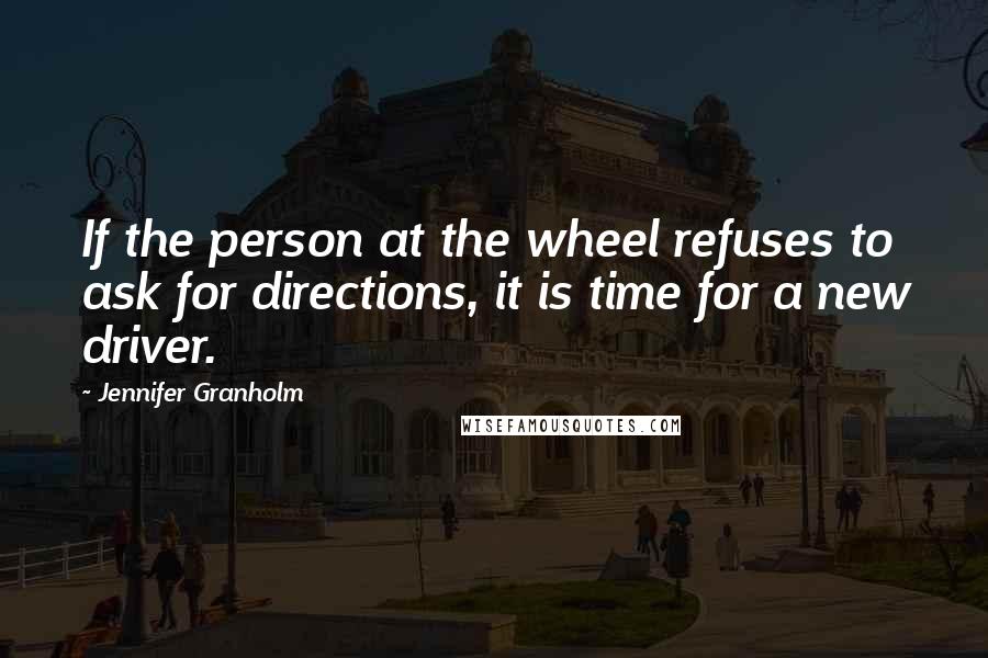 Jennifer Granholm Quotes: If the person at the wheel refuses to ask for directions, it is time for a new driver.