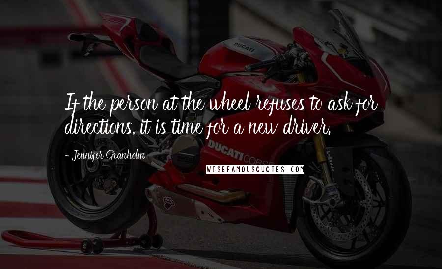 Jennifer Granholm Quotes: If the person at the wheel refuses to ask for directions, it is time for a new driver.