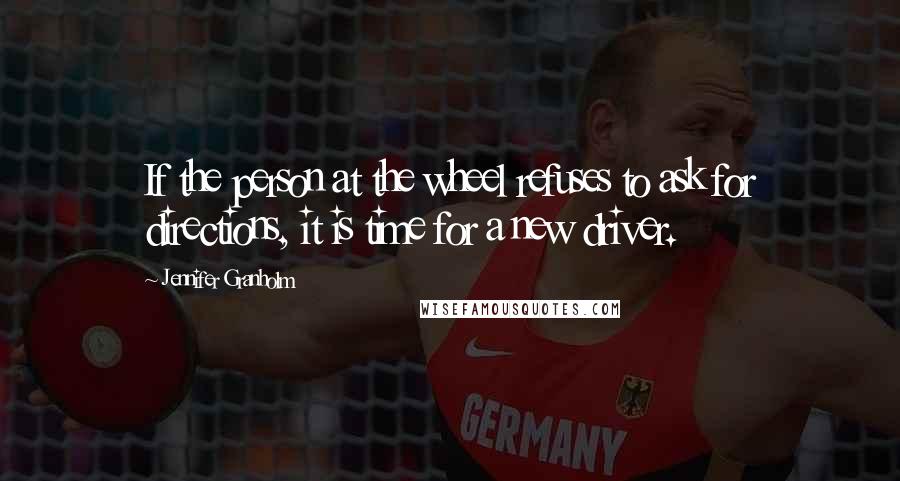 Jennifer Granholm Quotes: If the person at the wheel refuses to ask for directions, it is time for a new driver.