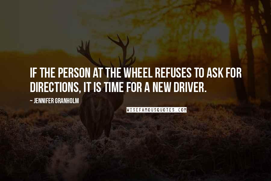 Jennifer Granholm Quotes: If the person at the wheel refuses to ask for directions, it is time for a new driver.