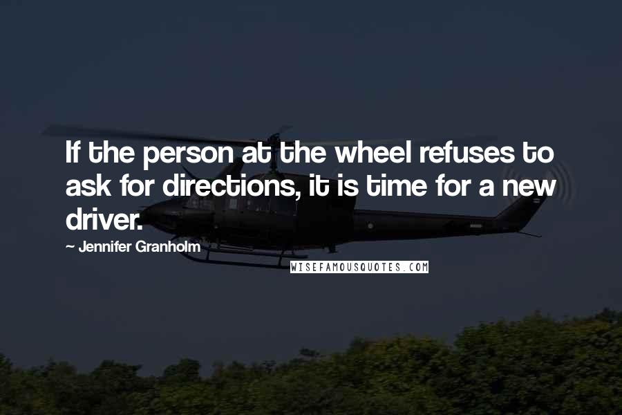 Jennifer Granholm Quotes: If the person at the wheel refuses to ask for directions, it is time for a new driver.